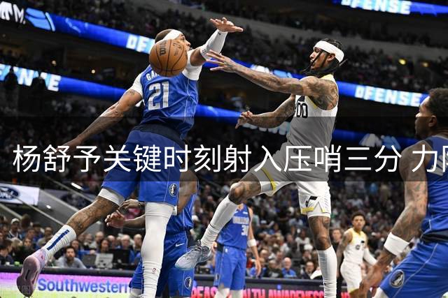 杨舒予关键时刻射入压哨三分 力阻对手反扑势头